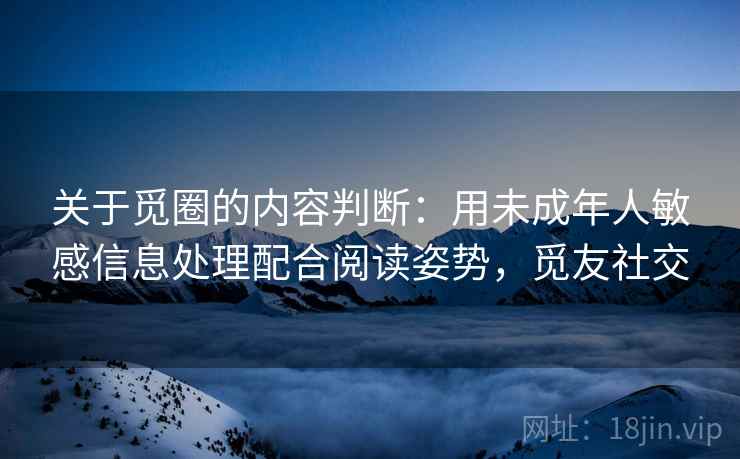 关于觅圈的内容判断：用未成年人敏感信息处理配合阅读姿势，觅友社交