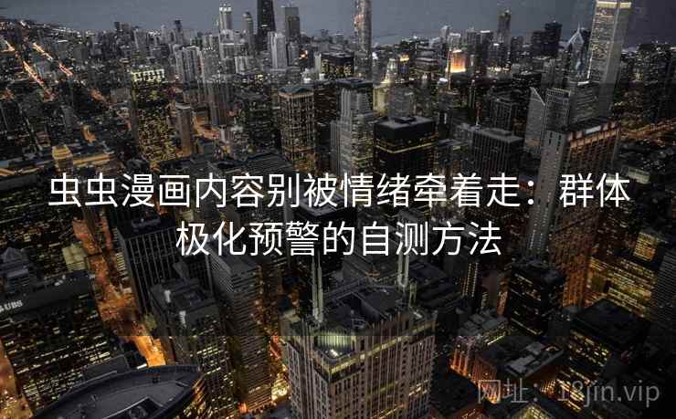 虫虫漫画内容别被情绪牵着走：群体极化预警的自测方法