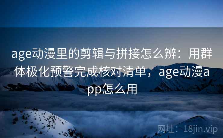 age动漫里的剪辑与拼接怎么辨：用群体极化预警完成核对清单，age动漫app怎么用