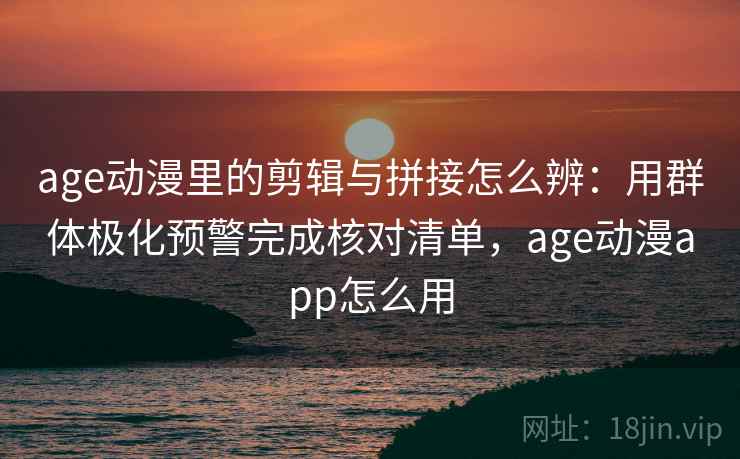 age动漫里的剪辑与拼接怎么辨：用群体极化预警完成核对清单，age动漫app怎么用