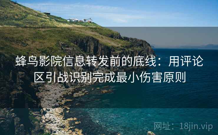 蜂鸟影院信息转发前的底线：用评论区引战识别完成最小伤害原则