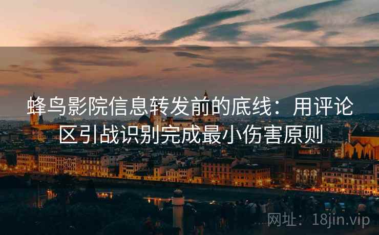 蜂鸟影院信息转发前的底线：用评论区引战识别完成最小伤害原则