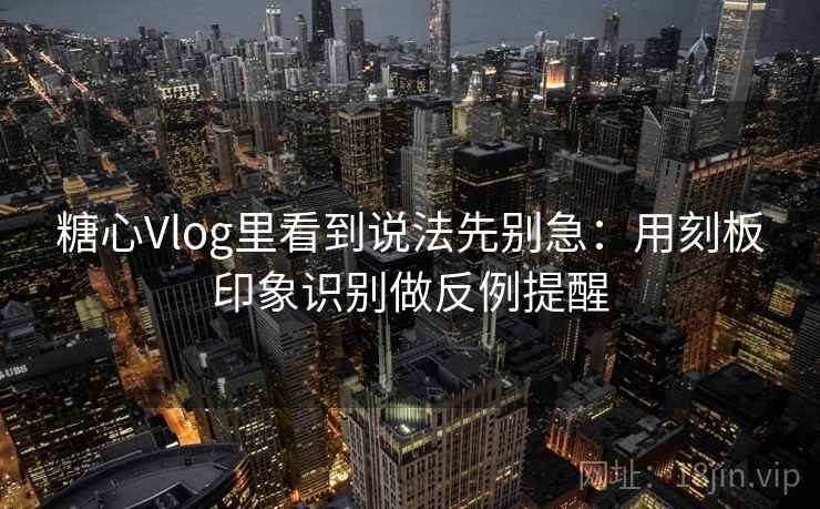 糖心Vlog里看到说法先别急：用刻板印象识别做反例提醒