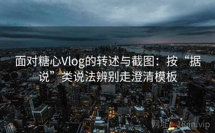 面对糖心Vlog的转述与截图：按“据说”类说法辨别走澄清模板
