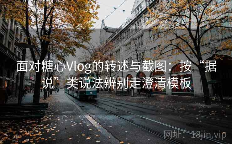 面对糖心Vlog的转述与截图：按“据说”类说法辨别走澄清模板