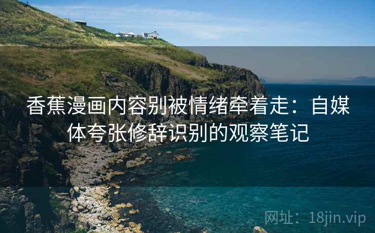 香蕉漫画内容别被情绪牵着走：自媒体夸张修辞识别的观察笔记