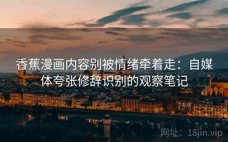 香蕉漫画内容别被情绪牵着走：自媒体夸张修辞识别的观察笔记