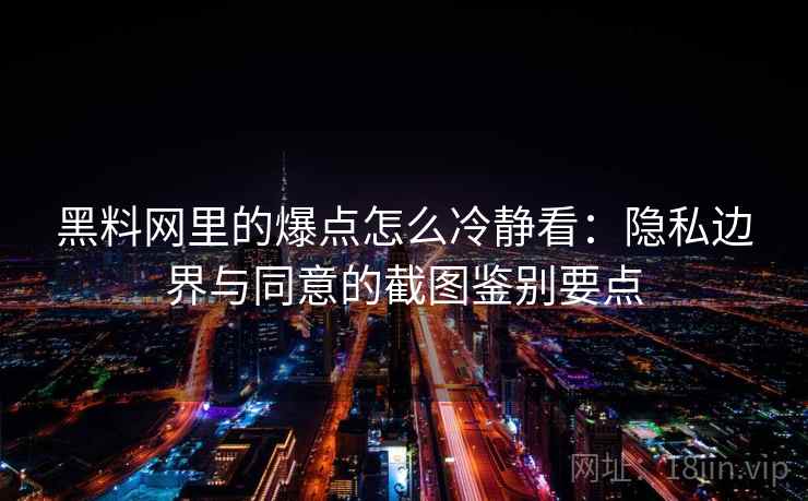 黑料网里的爆点怎么冷静看：隐私边界与同意的截图鉴别要点