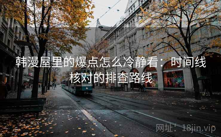 韩漫屋里的爆点怎么冷静看：时间线核对的排查路线