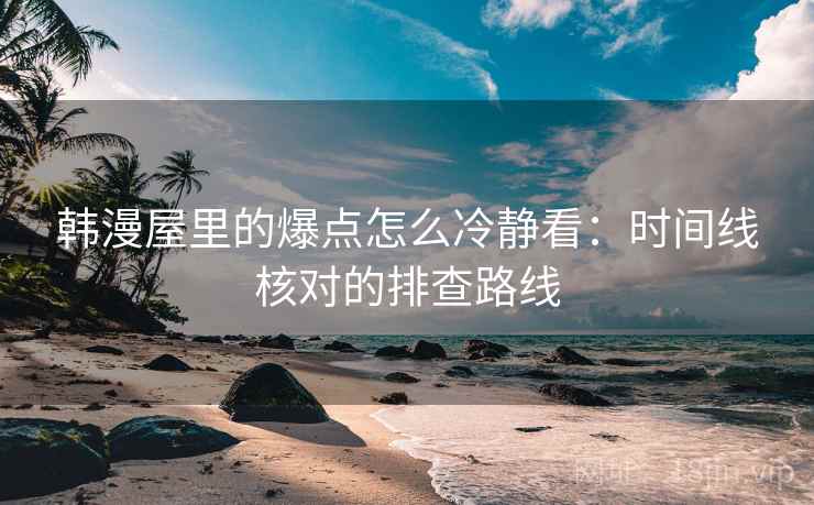 韩漫屋里的爆点怎么冷静看：时间线核对的排查路线