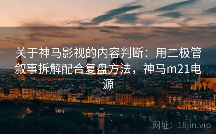 关于神马影视的内容判断：用二极管叙事拆解配合复盘方法，神马m21电源