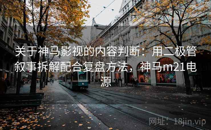 关于神马影视的内容判断：用二极管叙事拆解配合复盘方法，神马m21电源