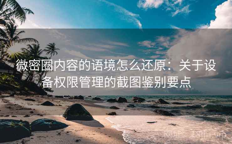 微密圈内容的语境怎么还原：关于设备权限管理的截图鉴别要点