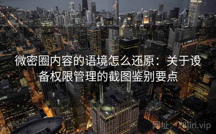 微密圈内容的语境怎么还原：关于设备权限管理的截图鉴别要点