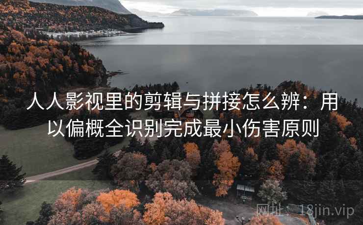 人人影视里的剪辑与拼接怎么辨：用以偏概全识别完成最小伤害原则