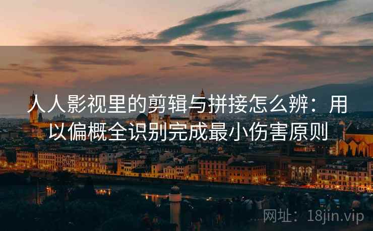 人人影视里的剪辑与拼接怎么辨：用以偏概全识别完成最小伤害原则