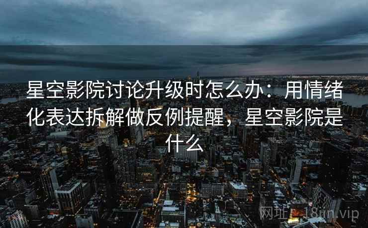 星空影院讨论升级时怎么办：用情绪化表达拆解做反例提醒，星空影院是什么