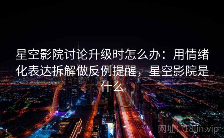 星空影院讨论升级时怎么办：用情绪化表达拆解做反例提醒，星空影院是什么