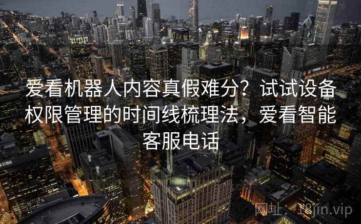 爱看机器人内容真假难分？试试设备权限管理的时间线梳理法，爱看智能客服电话