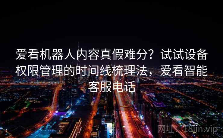 爱看机器人内容真假难分?试试设备权限管理的时间线梳理法,爱看智能客服电话 爱看机器人内容真假难分?试试设备权限管理的时间线梳理法,爱看智能客服电话