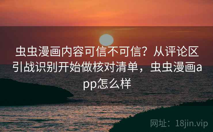 虫虫漫画内容可信不可信？从评论区引战识别开始做核对清单，虫虫漫画app怎么样