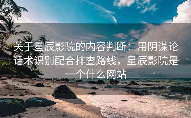 关于星辰影院的内容判断：用阴谋论话术识别配合排查路线，星辰影院是一个什么网站