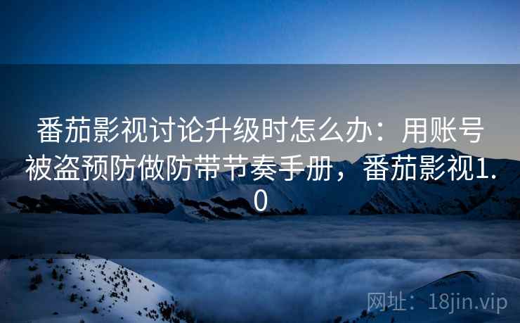 番茄影视讨论升级时怎么办：用账号被盗预防做防带节奏手册，番茄影视1.0