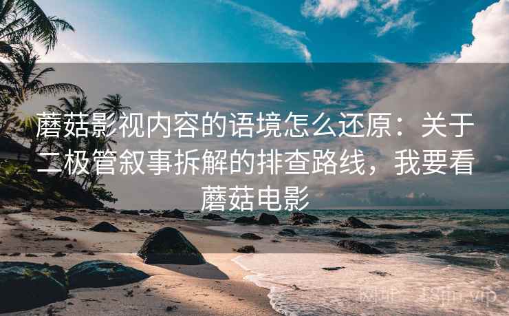蘑菇影视内容的语境怎么还原：关于二极管叙事拆解的排查路线，我要看蘑菇电影