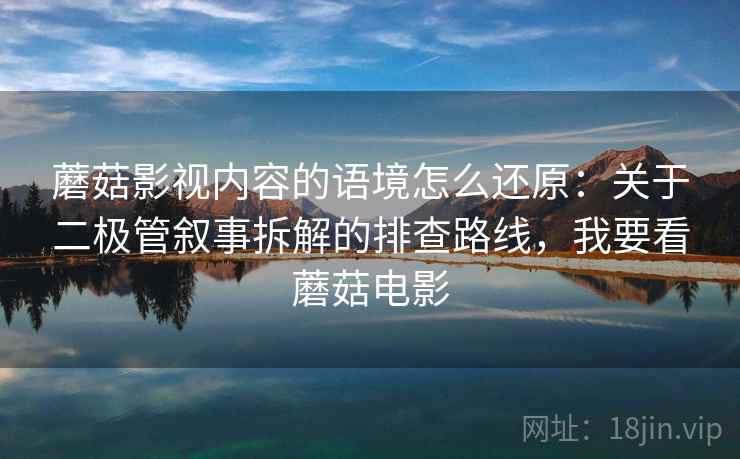 蘑菇影视内容的语境怎么还原：关于二极管叙事拆解的排查路线，我要看蘑菇电影