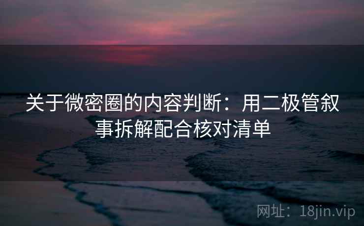 关于微密圈的内容判断：用二极管叙事拆解配合核对清单