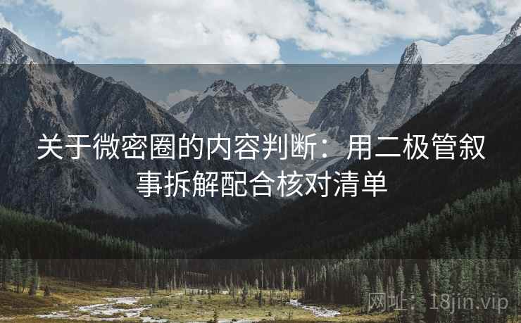 关于微密圈的内容判断:用二极管叙事拆解配合核对清单 关于微密圈的内容判断:用二极管叙事拆解配合核对清单