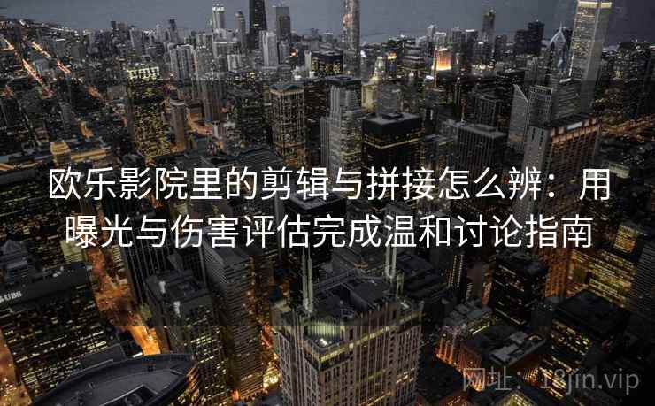 欧乐影院里的剪辑与拼接怎么辨：用曝光与伤害评估完成温和讨论指南
