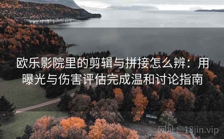 欧乐影院里的剪辑与拼接怎么辨：用曝光与伤害评估完成温和讨论指南