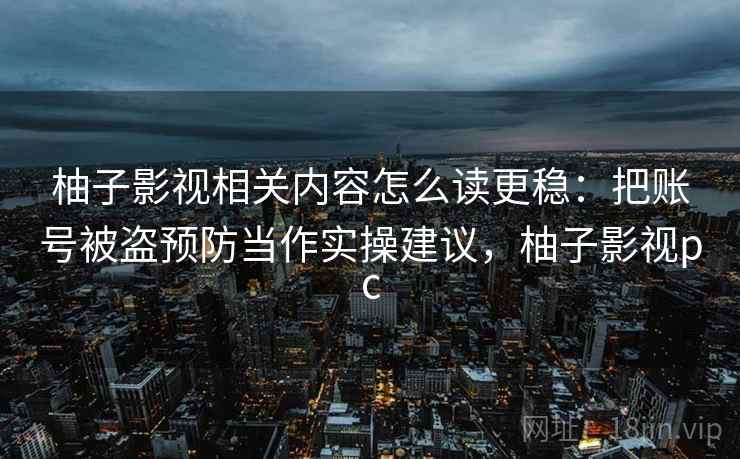 柚子影视相关内容怎么读更稳：把账号被盗预防当作实操建议，柚子影视pc
