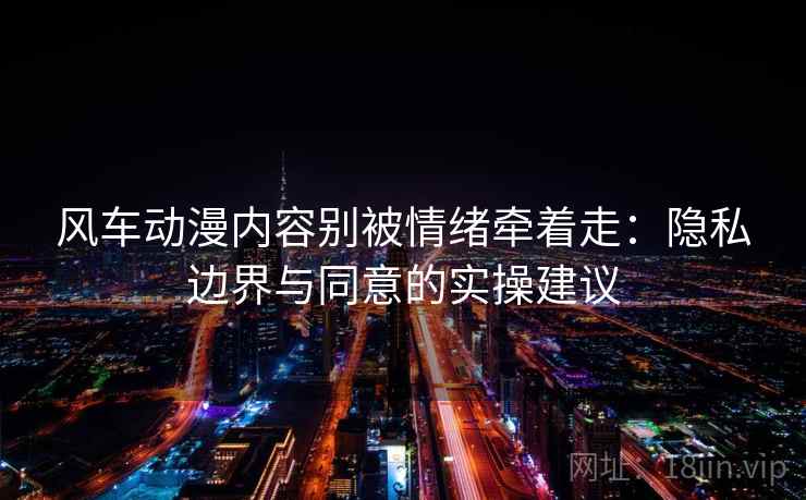风车动漫内容别被情绪牵着走：隐私边界与同意的实操建议