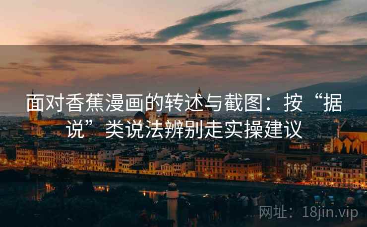 面对香蕉漫画的转述与截图：按“据说”类说法辨别走实操建议