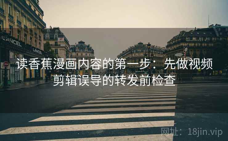 读香蕉漫画内容的第一步：先做视频剪辑误导的转发前检查