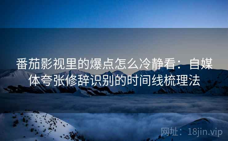 番茄影视里的爆点怎么冷静看：自媒体夸张修辞识别的时间线梳理法