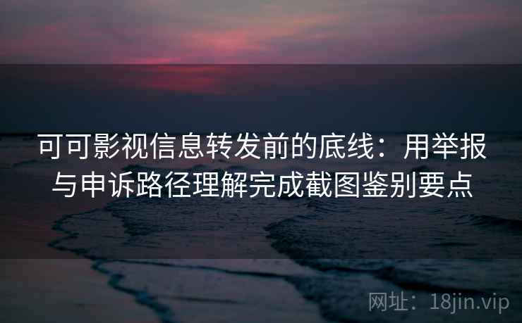 可可影视信息转发前的底线：用举报与申诉路径理解完成截图鉴别要点