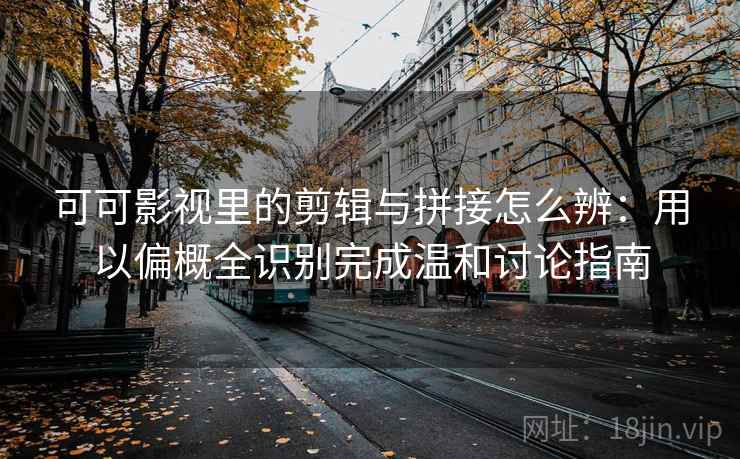 可可影视里的剪辑与拼接怎么辨：用以偏概全识别完成温和讨论指南