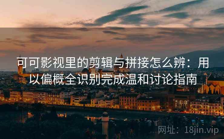 可可影视里的剪辑与拼接怎么辨：用以偏概全识别完成温和讨论指南
