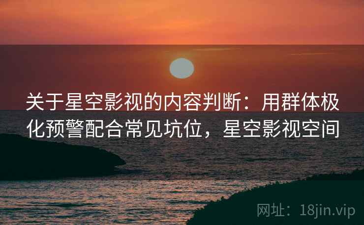关于星空影视的内容判断：用群体极化预警配合常见坑位，星空影视空间