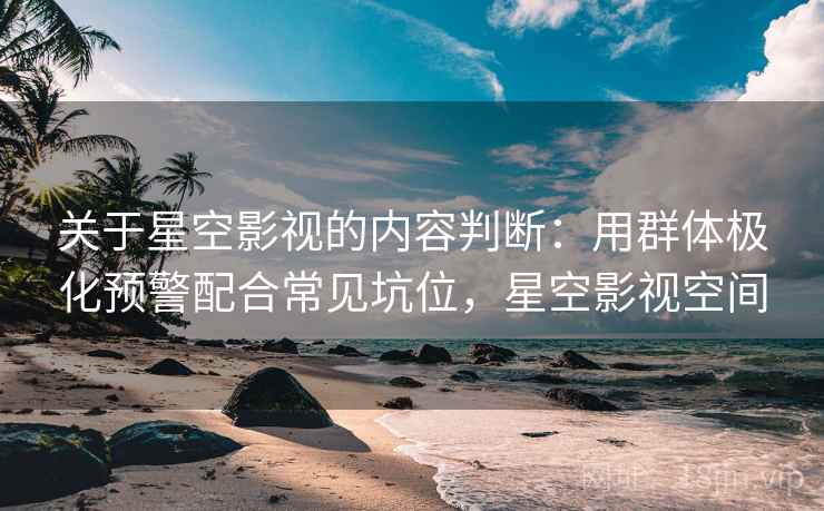 关于星空影视的内容判断：用群体极化预警配合常见坑位，星空影视空间