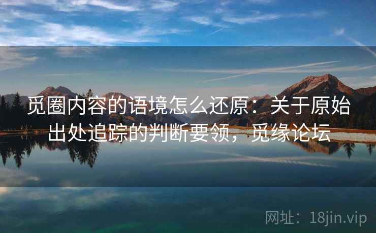 觅圈内容的语境怎么还原：关于原始出处追踪的判断要领，觅缘论坛