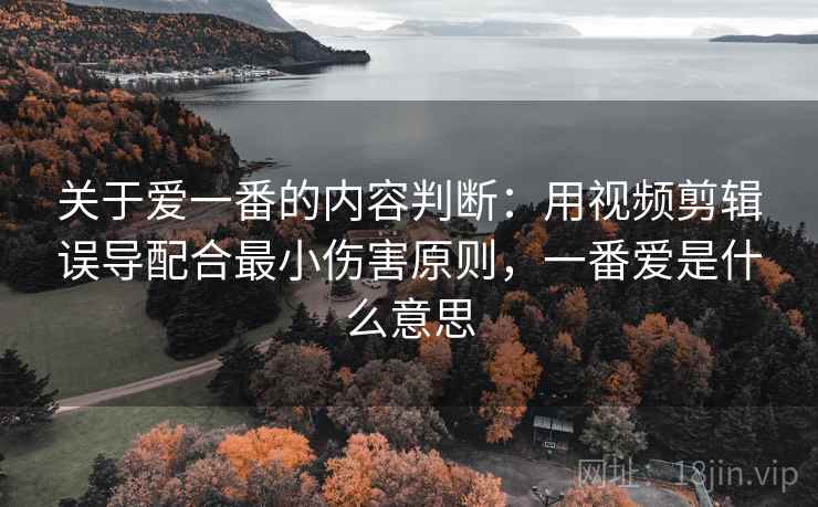 关于爱一番的内容判断:用视频剪辑误导配合最小伤害原则,一番爱是什么意思 关于爱一番的内容判断:用视频剪辑误导配合最小伤害原则,一番爱是什么意思
