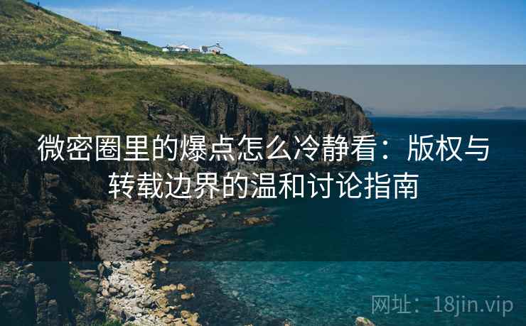 微密圈里的爆点怎么冷静看：版权与转载边界的温和讨论指南