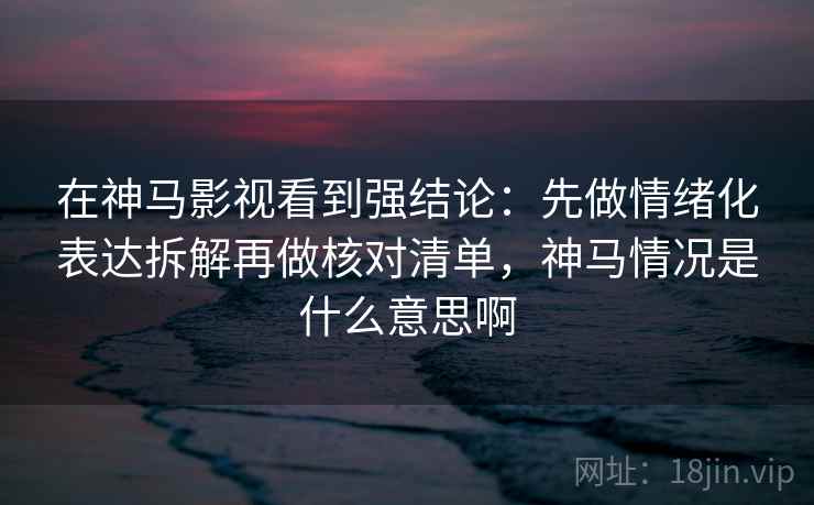 在神马影视看到强结论：先做情绪化表达拆解再做核对清单，神马情况是什么意思啊