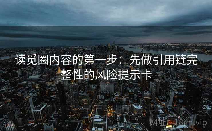 读觅圈内容的第一步:先做引用链完整性的风险提示卡 读觅圈内容的第一步:先做引用链完整性的风险提示卡
