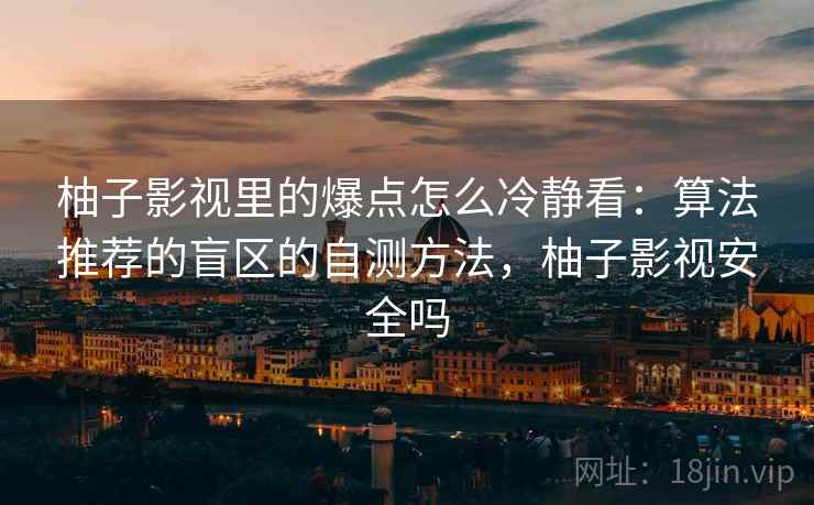 柚子影视里的爆点怎么冷静看：算法推荐的盲区的自测方法，柚子影视安全吗