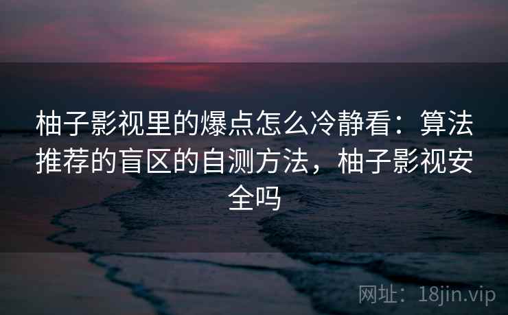 柚子影视里的爆点怎么冷静看：算法推荐的盲区的自测方法，柚子影视安全吗